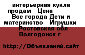 интерьерная кукла продам › Цена ­ 2 000 - Все города Дети и материнство » Игрушки   . Ростовская обл.,Волгодонск г.